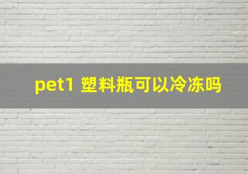 pet1 塑料瓶可以冷冻吗